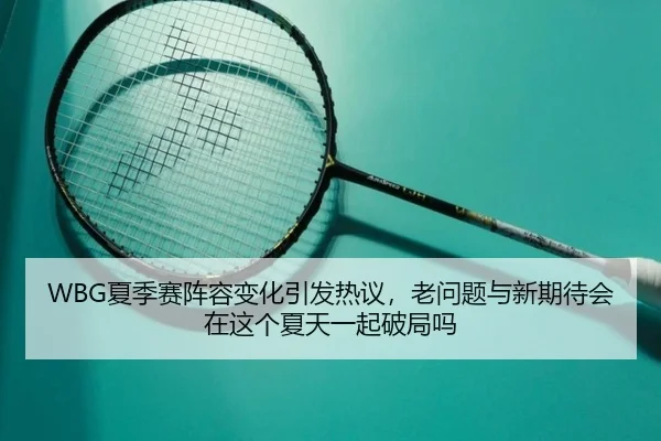 WBG夏季赛阵容变化引发热议，老问题与新期待会在这个夏天一起破局吗 | maiqiuwang